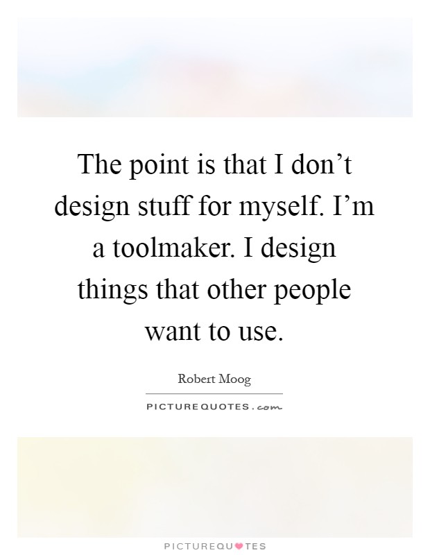 The point is that I don't design stuff for myself. I'm a toolmaker. I design things that other people want to use Picture Quote #1