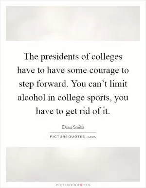 The presidents of colleges have to have some courage to step forward. You can’t limit alcohol in college sports, you have to get rid of it Picture Quote #1