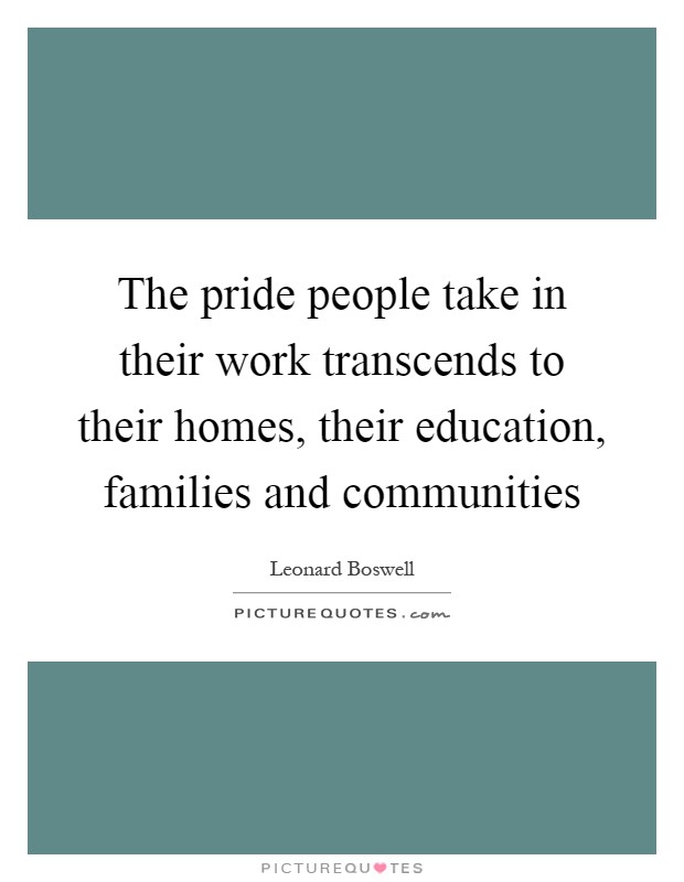 The pride people take in their work transcends to their homes, their education, families and communities Picture Quote #1