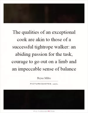 The qualities of an exceptional cook are akin to those of a successful tightrope walker: an abiding passion for the task, courage to go out on a limb and an impeccable sense of balance Picture Quote #1