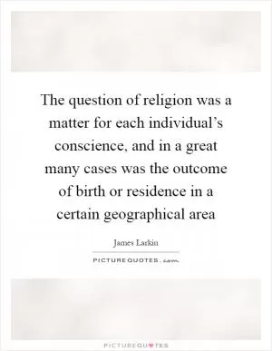 The question of religion was a matter for each individual’s conscience, and in a great many cases was the outcome of birth or residence in a certain geographical area Picture Quote #1