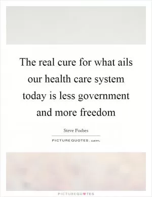 The real cure for what ails our health care system today is less government and more freedom Picture Quote #1
