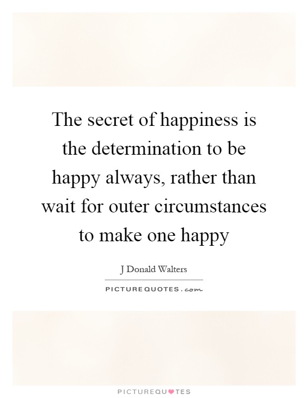 The secret of happiness is the determination to be happy always, rather than wait for outer circumstances to make one happy Picture Quote #1
