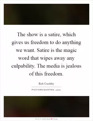 The show is a satire, which gives us freedom to do anything we want. Satire is the magic word that wipes away any culpability. The media is jealous of this freedom Picture Quote #1