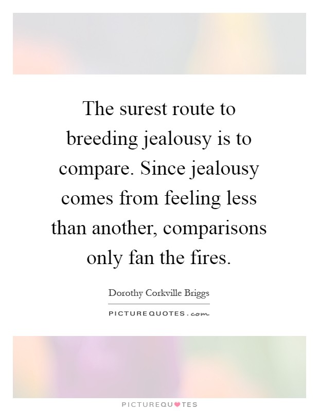 The surest route to breeding jealousy is to compare. Since jealousy comes from feeling less than another, comparisons only fan the fires Picture Quote #1