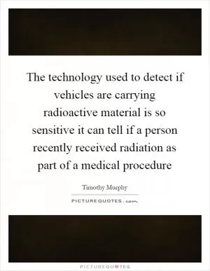 The technology used to detect if vehicles are carrying radioactive material is so sensitive it can tell if a person recently received radiation as part of a medical procedure Picture Quote #1