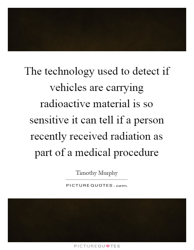 The technology used to detect if vehicles are carrying radioactive material is so sensitive it can tell if a person recently received radiation as part of a medical procedure Picture Quote #1