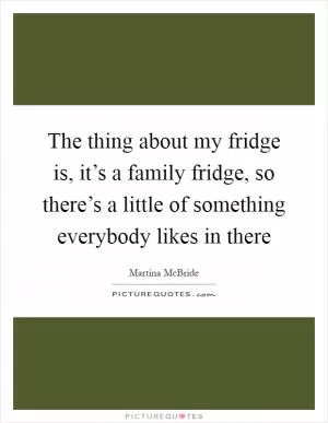 The thing about my fridge is, it’s a family fridge, so there’s a little of something everybody likes in there Picture Quote #1