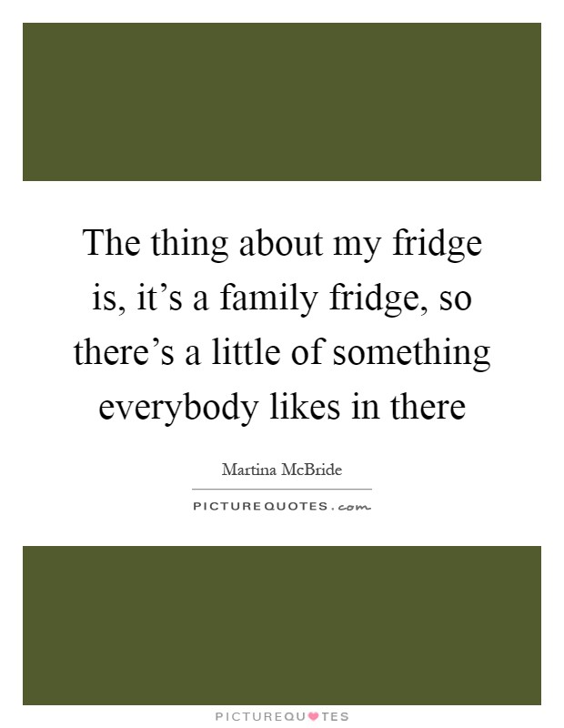 The thing about my fridge is, it's a family fridge, so there's a little of something everybody likes in there Picture Quote #1