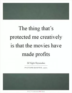 The thing that’s protected me creatively is that the movies have made profits Picture Quote #1