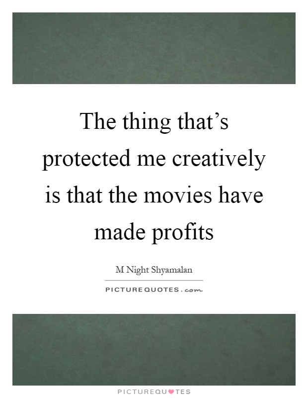 The thing that's protected me creatively is that the movies have made profits Picture Quote #1
