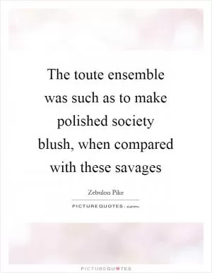 The toute ensemble was such as to make polished society blush, when compared with these savages Picture Quote #1
