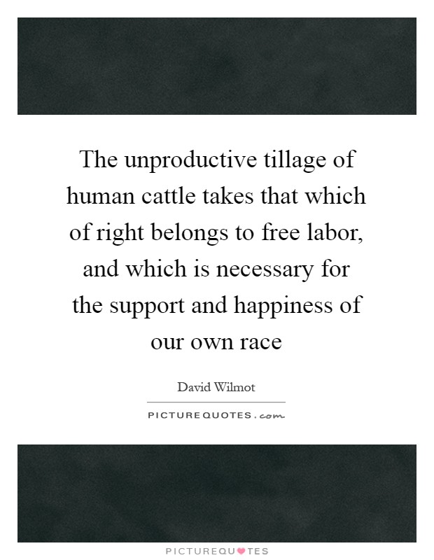 The unproductive tillage of human cattle takes that which of right belongs to free labor, and which is necessary for the support and happiness of our own race Picture Quote #1