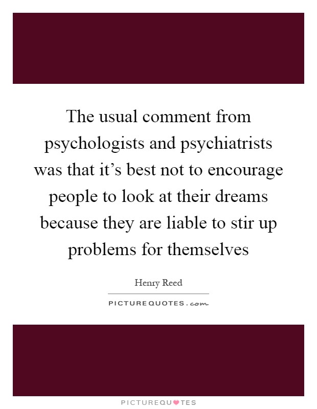 The usual comment from psychologists and psychiatrists was that it's best not to encourage people to look at their dreams because they are liable to stir up problems for themselves Picture Quote #1