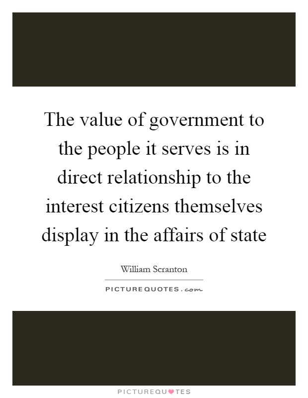 The value of government to the people it serves is in direct relationship to the interest citizens themselves display in the affairs of state Picture Quote #1