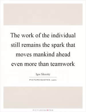 The work of the individual still remains the spark that moves mankind ahead even more than teamwork Picture Quote #1