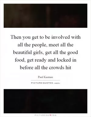 Then you get to be involved with all the people, meet all the beautiful girls, get all the good food, get ready and locked in before all the crowds hit Picture Quote #1