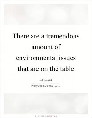 There are a tremendous amount of environmental issues that are on the table Picture Quote #1