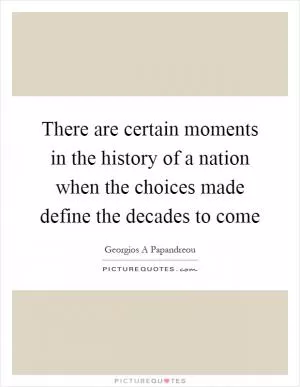 There are certain moments in the history of a nation when the choices made define the decades to come Picture Quote #1