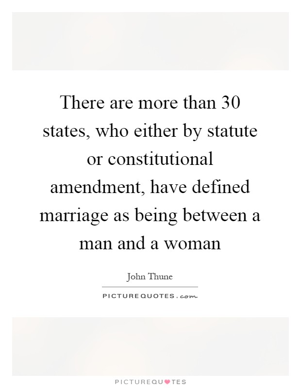 There are more than 30 states, who either by statute or constitutional amendment, have defined marriage as being between a man and a woman Picture Quote #1