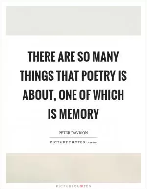 There are so many things that poetry is about, one of which is memory Picture Quote #1
