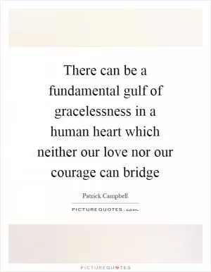 There can be a fundamental gulf of gracelessness in a human heart which neither our love nor our courage can bridge Picture Quote #1