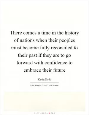 There comes a time in the history of nations when their peoples must become fully reconciled to their past if they are to go forward with confidence to embrace their future Picture Quote #1