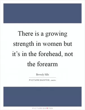 There is a growing strength in women but it’s in the forehead, not the forearm Picture Quote #1