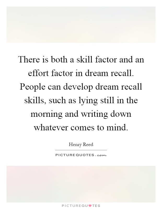 There is both a skill factor and an effort factor in dream recall. People can develop dream recall skills, such as lying still in the morning and writing down whatever comes to mind Picture Quote #1