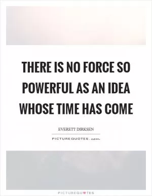 There is no force so powerful as an idea whose time has come Picture Quote #1