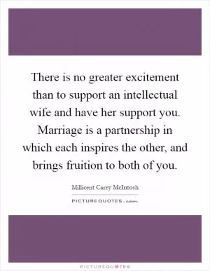 There is no greater excitement than to support an intellectual wife and have her support you. Marriage is a partnership in which each inspires the other, and brings fruition to both of you Picture Quote #1