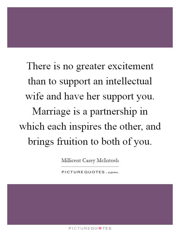 There is no greater excitement than to support an intellectual wife and have her support you. Marriage is a partnership in which each inspires the other, and brings fruition to both of you Picture Quote #1