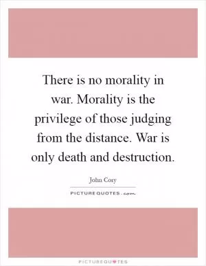 There is no morality in war. Morality is the privilege of those judging from the distance. War is only death and destruction Picture Quote #1