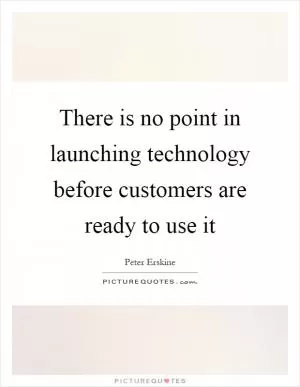 There is no point in launching technology before customers are ready to use it Picture Quote #1