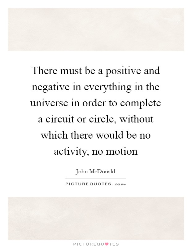 There must be a positive and negative in everything in the universe in order to complete a circuit or circle, without which there would be no activity, no motion Picture Quote #1