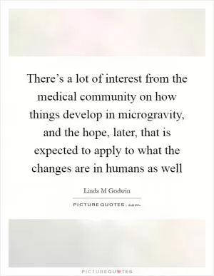 There’s a lot of interest from the medical community on how things develop in microgravity, and the hope, later, that is expected to apply to what the changes are in humans as well Picture Quote #1