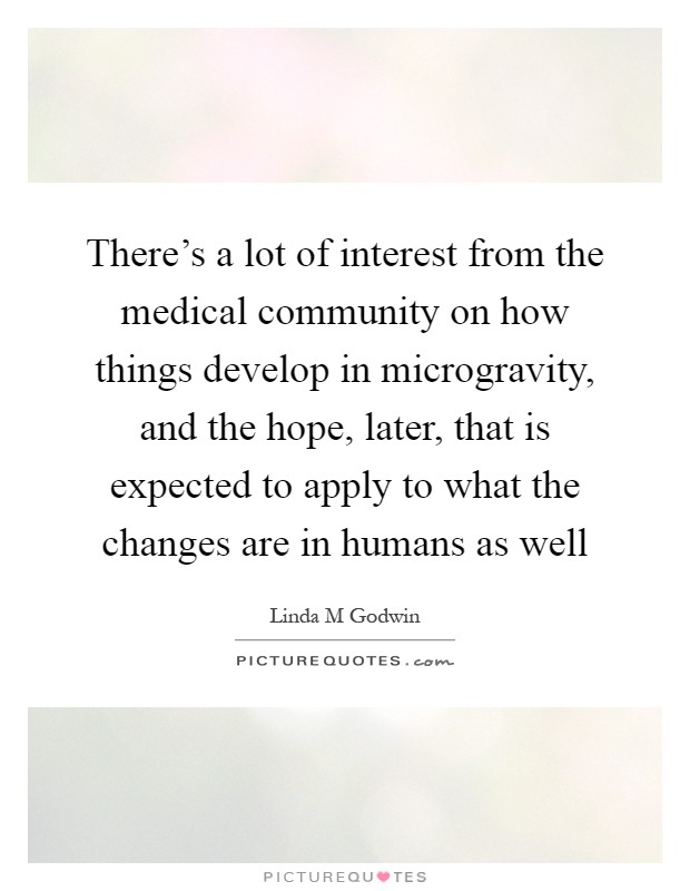 There's a lot of interest from the medical community on how things develop in microgravity, and the hope, later, that is expected to apply to what the changes are in humans as well Picture Quote #1