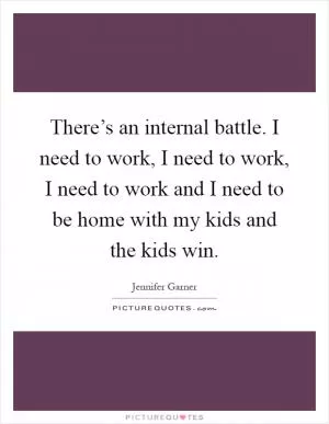 There’s an internal battle. I need to work, I need to work, I need to work and I need to be home with my kids and the kids win Picture Quote #1