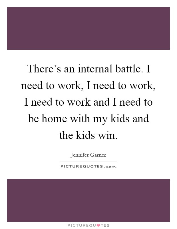 There's an internal battle. I need to work, I need to work, I need to work and I need to be home with my kids and the kids win Picture Quote #1
