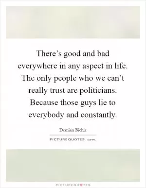 There’s good and bad everywhere in any aspect in life. The only people who we can’t really trust are politicians. Because those guys lie to everybody and constantly Picture Quote #1