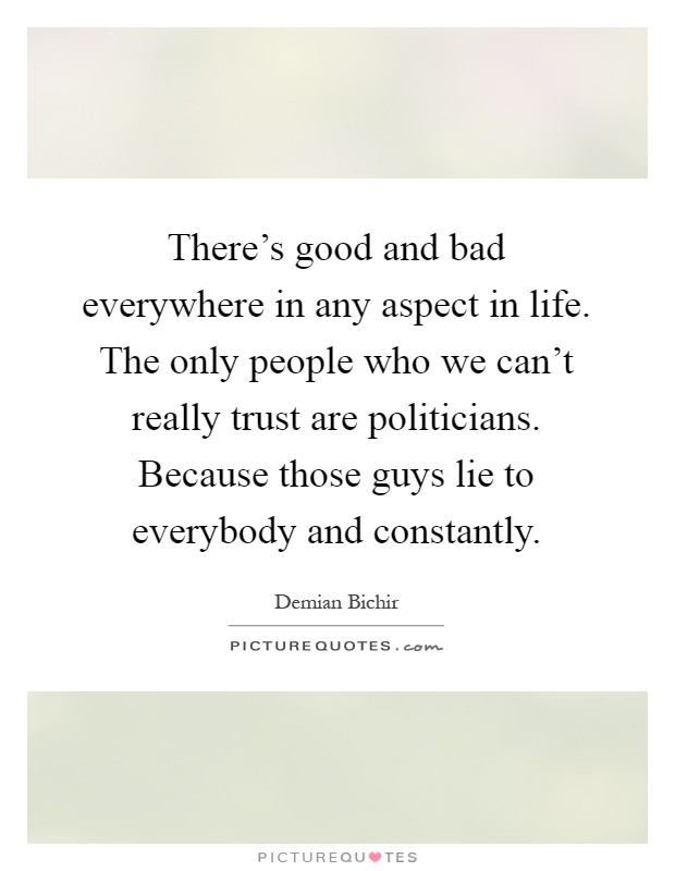 There's good and bad everywhere in any aspect in life. The only people who we can't really trust are politicians. Because those guys lie to everybody and constantly Picture Quote #1