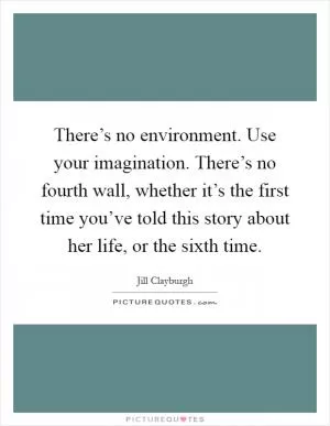 There’s no environment. Use your imagination. There’s no fourth wall, whether it’s the first time you’ve told this story about her life, or the sixth time Picture Quote #1