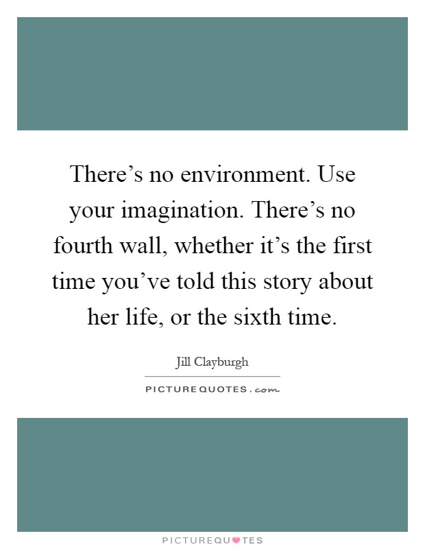 There's no environment. Use your imagination. There's no fourth wall, whether it's the first time you've told this story about her life, or the sixth time Picture Quote #1