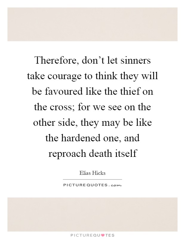 Therefore, don't let sinners take courage to think they will be favoured like the thief on the cross; for we see on the other side, they may be like the hardened one, and reproach death itself Picture Quote #1