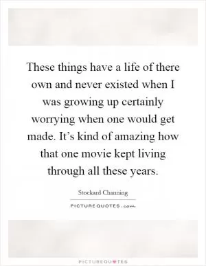 These things have a life of there own and never existed when I was growing up certainly worrying when one would get made. It’s kind of amazing how that one movie kept living through all these years Picture Quote #1