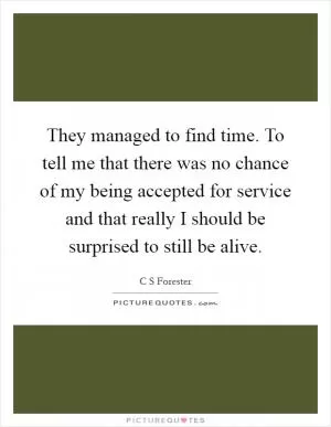 They managed to find time. To tell me that there was no chance of my being accepted for service and that really I should be surprised to still be alive Picture Quote #1