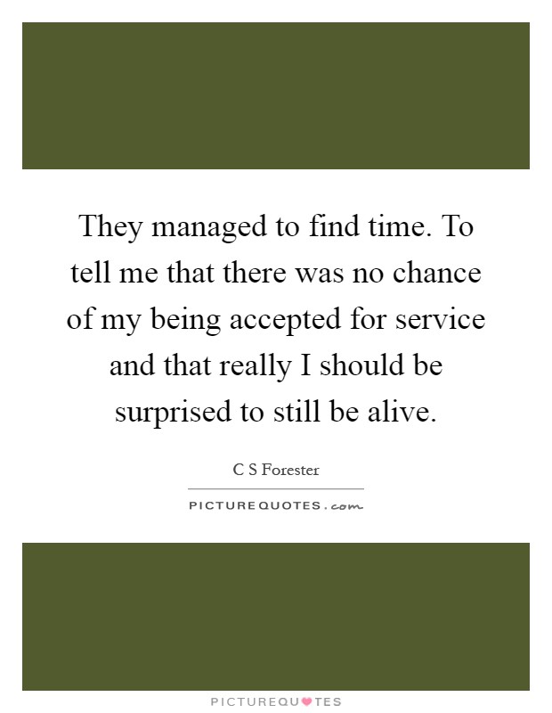 They managed to find time. To tell me that there was no chance of my being accepted for service and that really I should be surprised to still be alive Picture Quote #1