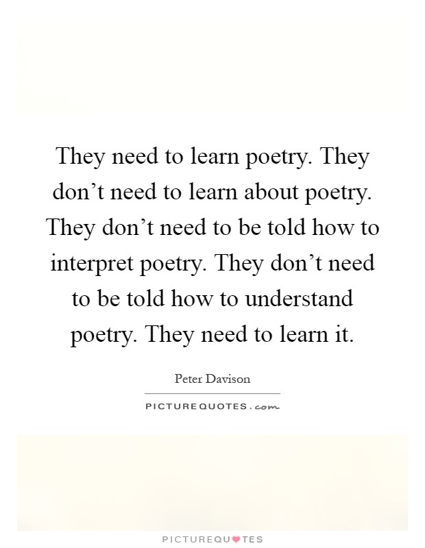 They need to learn poetry. They don't need to learn about poetry. They don't need to be told how to interpret poetry. They don't need to be told how to understand poetry. They need to learn it Picture Quote #1