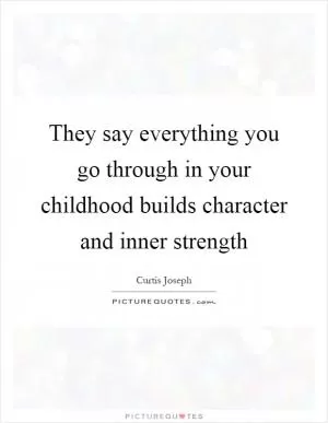 They say everything you go through in your childhood builds character and inner strength Picture Quote #1