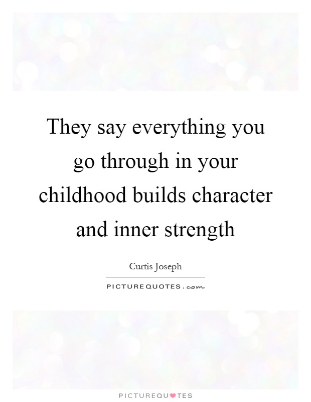 They say everything you go through in your childhood builds character and inner strength Picture Quote #1